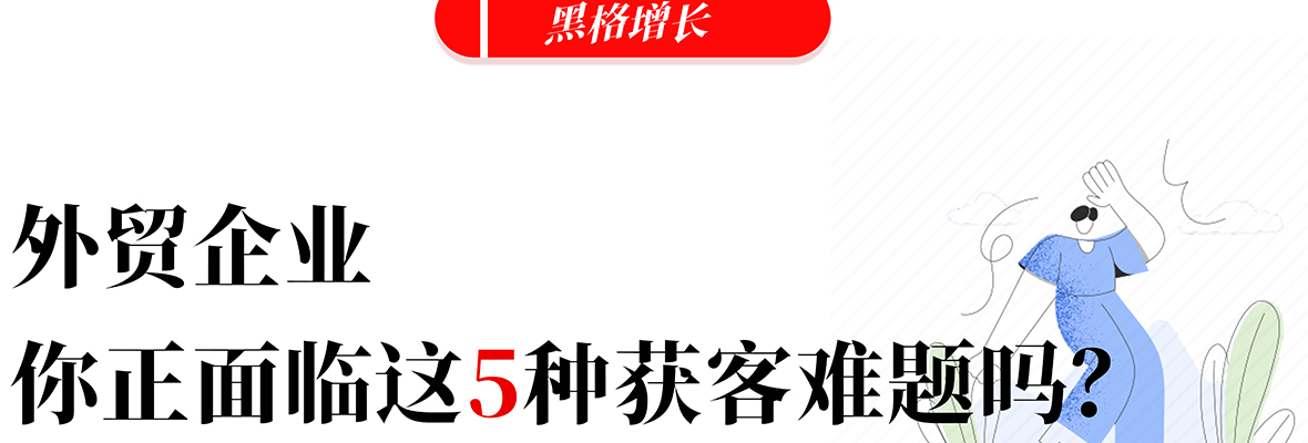 ​致外贸企业，你现在是不是正面临这5种获客难题？